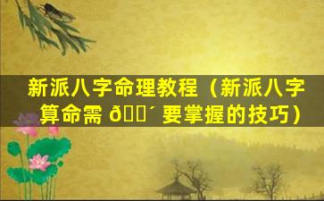 新派八字命理教程（新派八字算命需 🌴 要掌握的技巧）